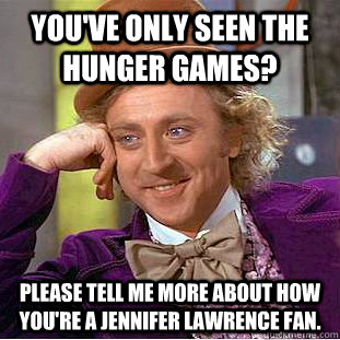 You've only seen the hunger games? please tell me more about how you're a jennifer lawrence fan.  Condescending Wonka