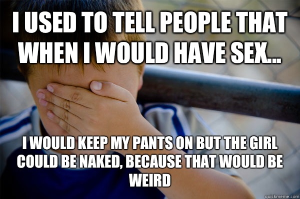 I used to tell people that when I would have sex... I would keep my pants on but the girl could be naked, because that would be weird - I used to tell people that when I would have sex... I would keep my pants on but the girl could be naked, because that would be weird  Misc
