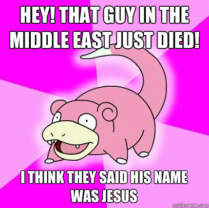 Hey! That guy in the middle east just died! I think They said his name was Jesus  Slowpoke
