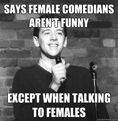 says female comedians aren't funny except when talking to females  Comedy Enthusiast