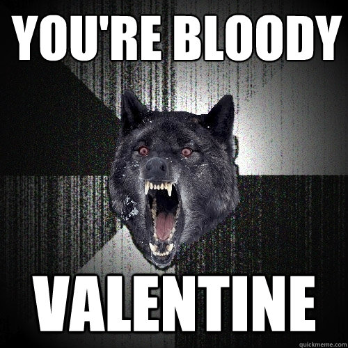 You're Bloody valentine
  Insanity Wolf