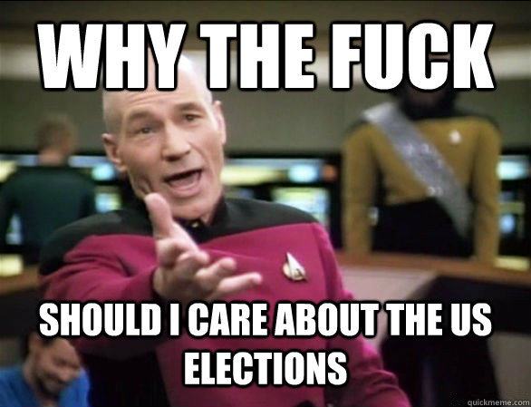 WHY THE FUCK SHOULD I CARE ABOUT THE US ELECTIONS - WHY THE FUCK SHOULD I CARE ABOUT THE US ELECTIONS  Misc