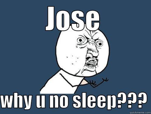 JOSE  WHY U NO SLEEP??? Y U No