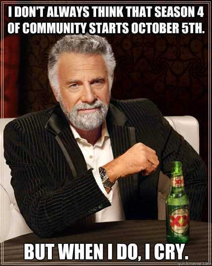 I don't always think that season 4 of community starts October 5th. but when I do, I cry. - I don't always think that season 4 of community starts October 5th. but when I do, I cry.  The Most Interesting Man In The World