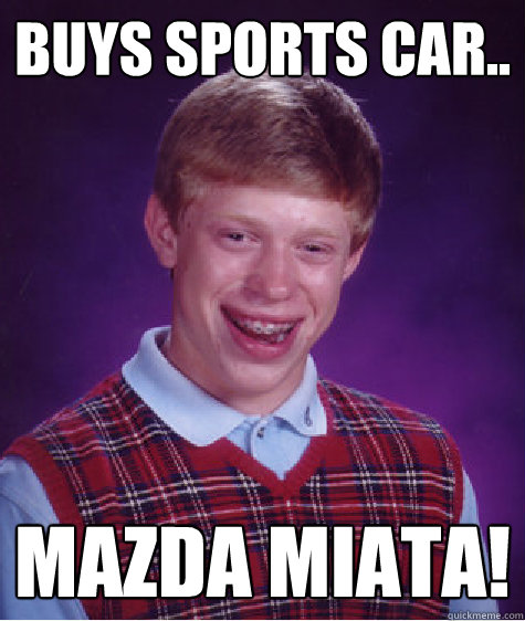 Buys sports car.. Mazda Miata! - Buys sports car.. Mazda Miata!  Bad Luck Brian
