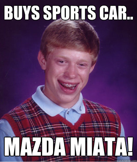 Buys sports car.. Mazda Miata!  Bad Luck Brian