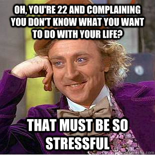 Oh, you're 22 and complaining you don't know what you want to do with your life? That must be so stressful - Oh, you're 22 and complaining you don't know what you want to do with your life? That must be so stressful  Condescending Wonka