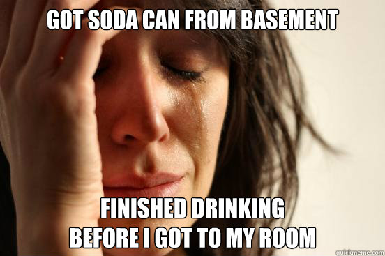 Got soda can from basement Finished drinking 
before i got to my room  First World Problems