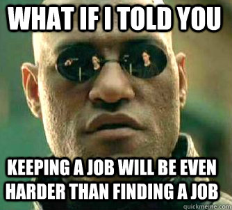 what if i told you keeping a job will be even harder than finding a job   Matrix Morpheus