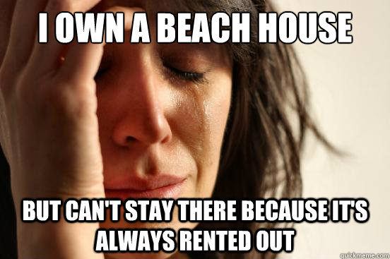 I own a beach house  But can't stay there because it's always rented out  First World Problems