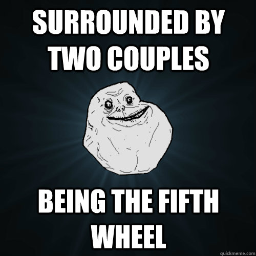 Surrounded by two couples being the fifth wheel  Forever Alone