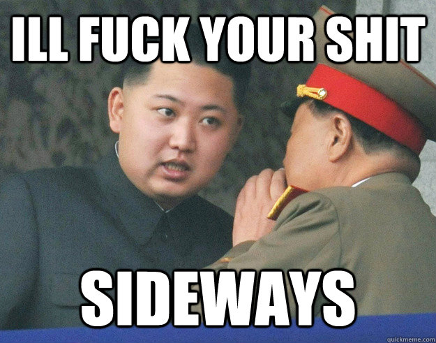 ill fuck your shit SIDEWAYS  Hungry Kim Jong Un
