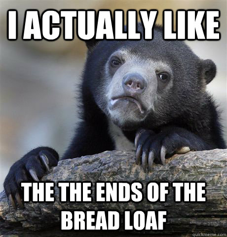 I actually like The the ends of the bread loaf  Confession Bear