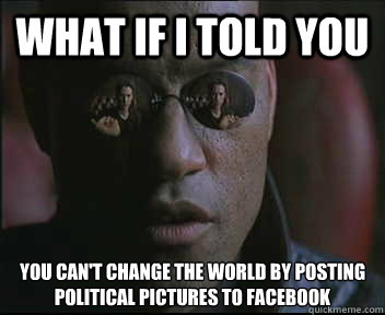 What if I told you you can't change the world by posting political pictures to facebook - What if I told you you can't change the world by posting political pictures to facebook  Morpheus SC