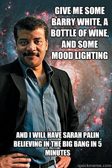 Give me some Barry White, a bottle of wine, and some mood lighting And I will have sarah palin believing in the big bang in 5 minutes - Give me some Barry White, a bottle of wine, and some mood lighting And I will have sarah palin believing in the big bang in 5 minutes  Neil deGrasse Tyson