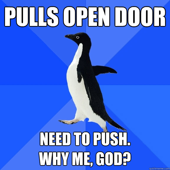 Pulls open door Need to push.
Why me, God?  Socially Awkward Penguin