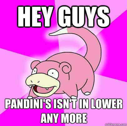 HEY GUYS PANDINI'S ISN'T IN LOWER ANY MORE  Slowpoke