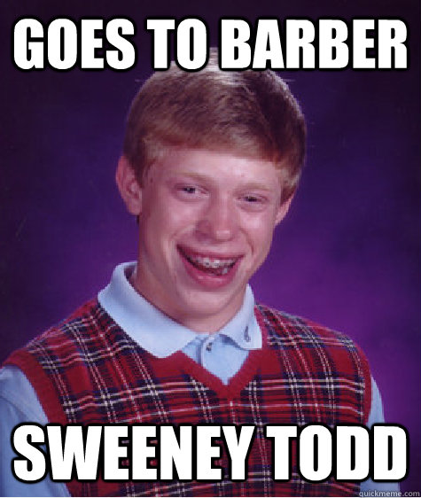 Goes to barber Sweeney todd  Bad Luck Brian