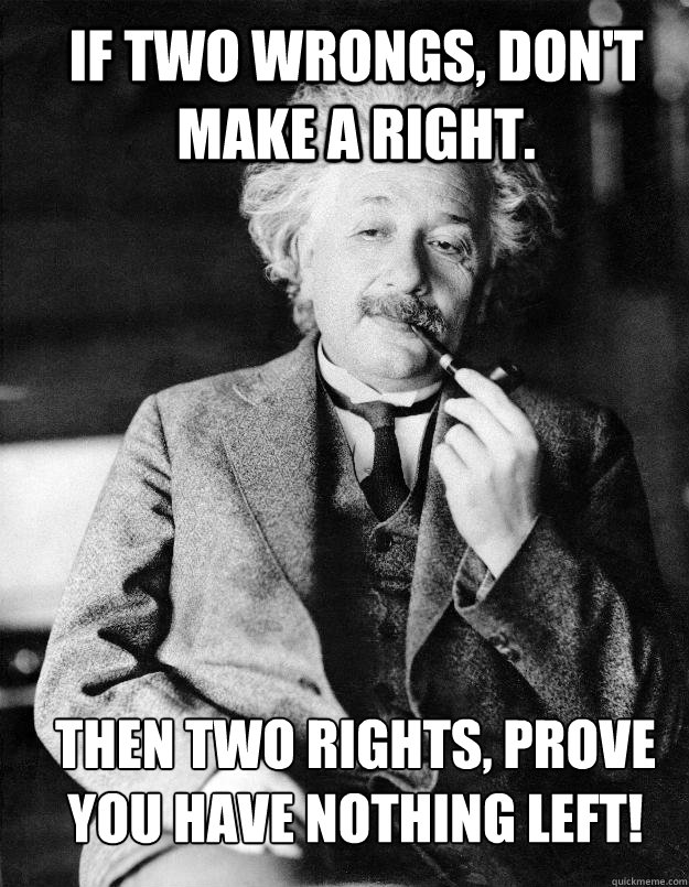 If two wrongs, don't make a right. Then two rights, prove you have nothing left!
 - If two wrongs, don't make a right. Then two rights, prove you have nothing left!
  Einstein