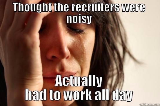 THOUGHT THE RECRUITERS WERE NOISY ACTUALLY HAD TO WORK ALL DAY First World Problems