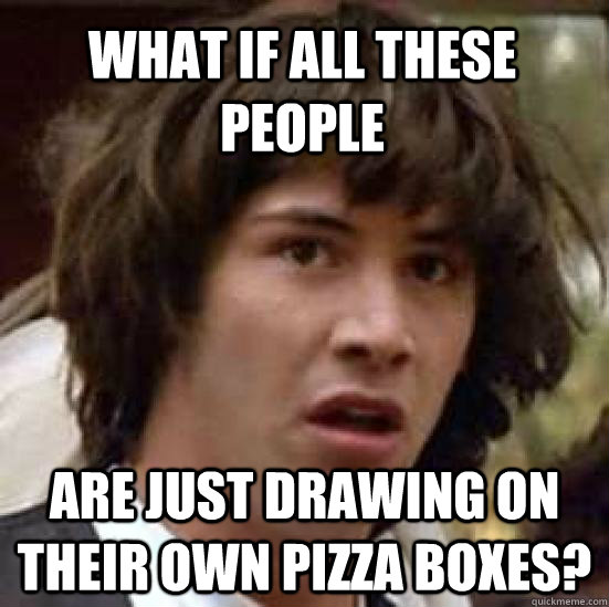 What if all these people are just drawing on their own pizza boxes?  conspiracy keanu
