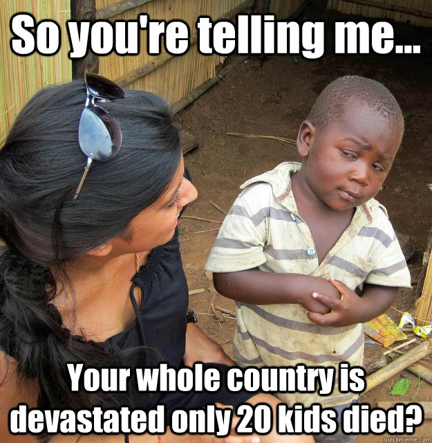 So you're telling me... Your whole country is devastated only 20 kids died?  3rd World Skeptical Child
