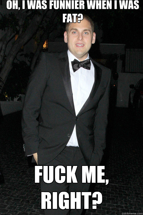 oh, i was funnier when i was fat? fuck me, right?  Skinny Jonah Hill