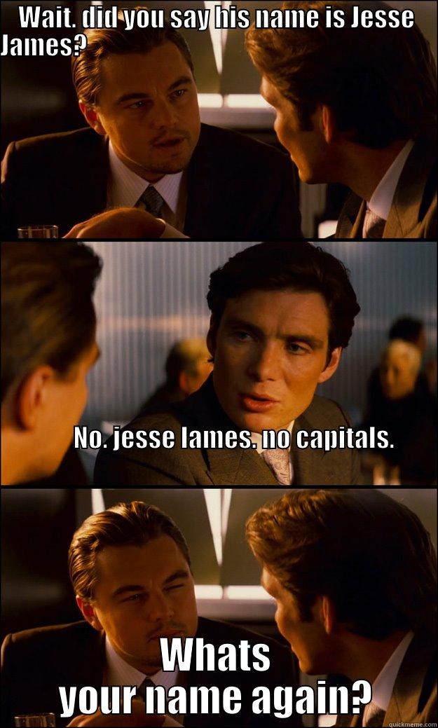WAIT. DID YOU SAY HIS NAME IS JESSE JAMES?                                                                                                                                                                                                                      WHATS YOUR NAME AGAIN? Inception