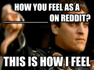 How you feel as a _________ on Reddit? This is how I feel  Downvoting Roman