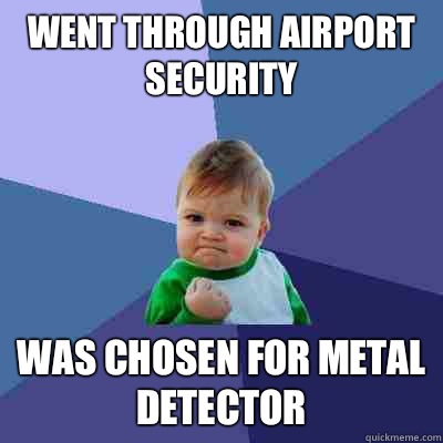 Went through airport security  Was chosen for metal detector  Success Kid