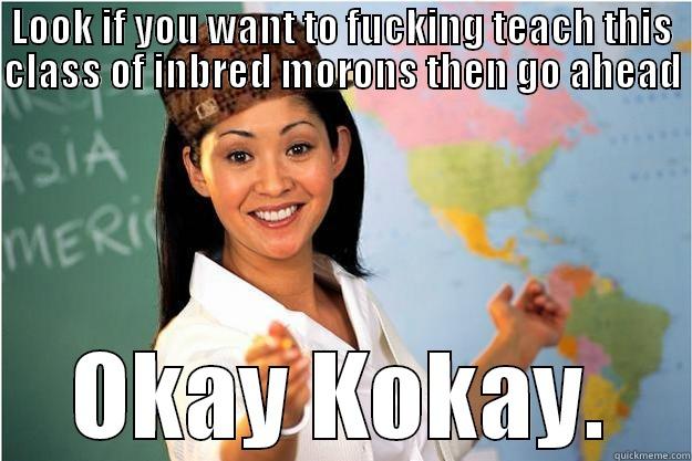 LOOK IF YOU WANT TO FUCKING TEACH THIS CLASS OF INBRED MORONS THEN GO AHEAD  OKAY KOKAY. Scumbag Teacher