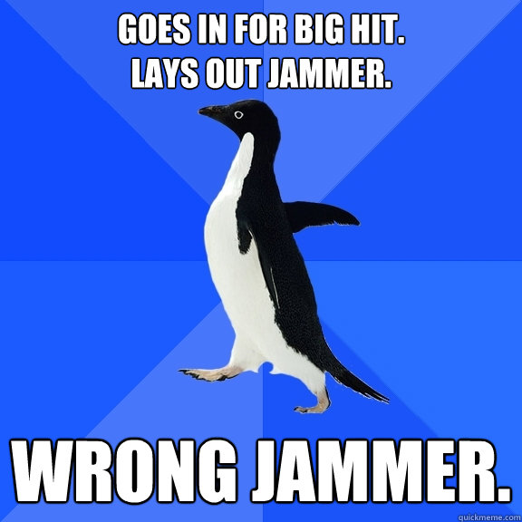 Goes in for big hit. 
Lays out jammer. wrong jammer.  Socially Awkward Penguin