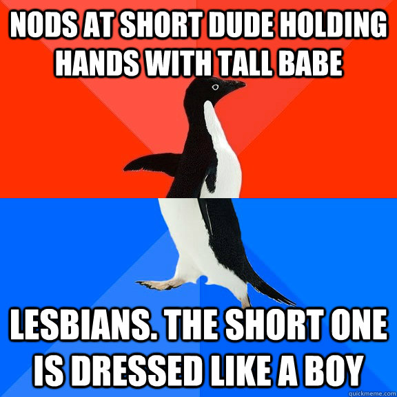 Nods at short dude holding hands with tall babe lesbians. the short one is dressed like a boy  Socially Awesome Awkward Penguin