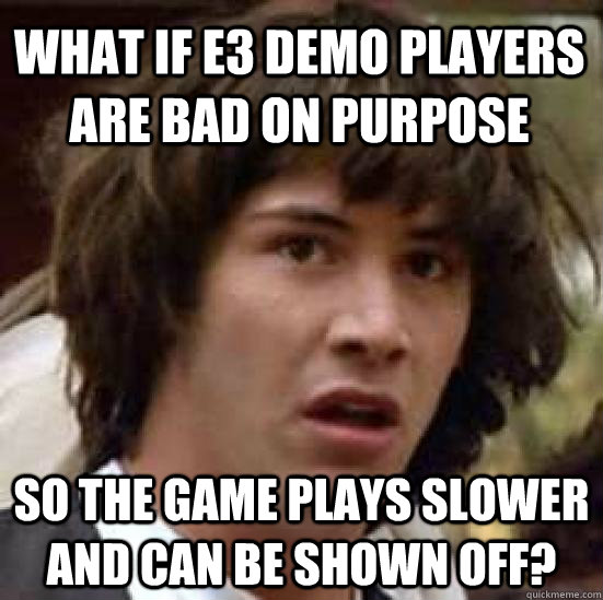 what if e3 demo players are bad on purpose so the game plays slower and can be shown off?  conspiracy keanu