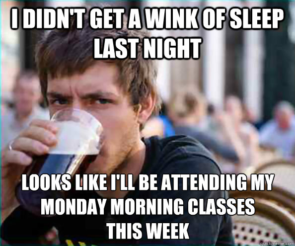 I didn't get a wink of sleep last night Looks like I'll be attending my Monday morning classes              this week  Lazy College Senior