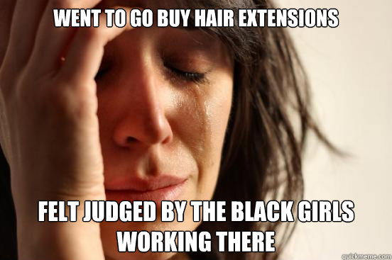 went to go buy hair extensions felt judged by the black girls working there  First World Problems