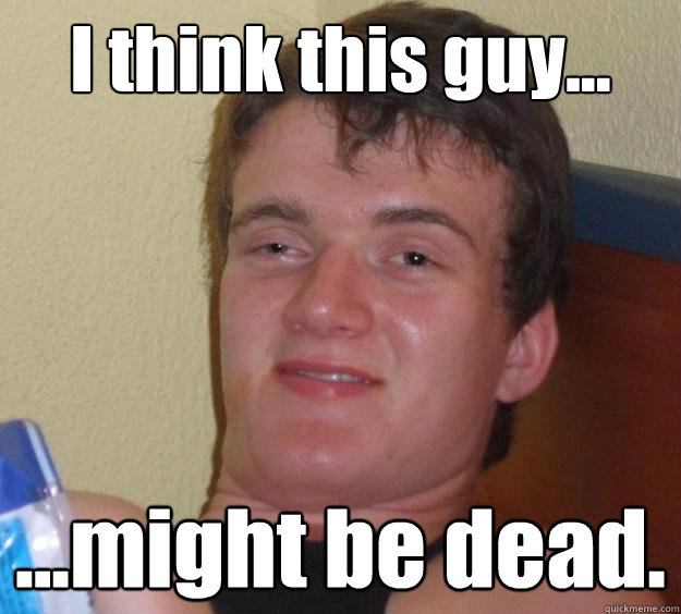 I think this guy... ...might be dead.  10 Guy