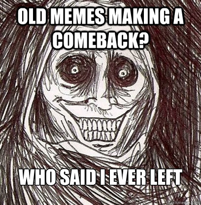 Old memes making a comeback? Who said I ever left  Shadowlurker