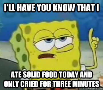 I'll Have You Know That I ate solid food today and only cried for three minutes   Ill Have You Know Spongebob