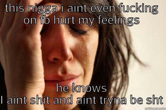 THIS NIGGA I AINT EVEN FUCKING ON FB HURT MY FEELINGS HE KNOWS I AINT SHIT AND AINT TRYNA BE SHT First World Problems