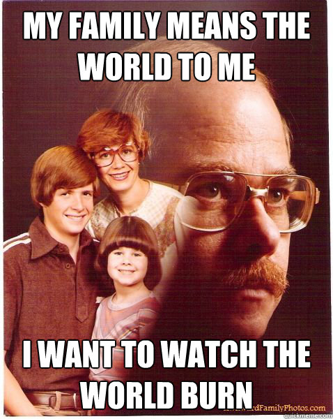My family means the world to me I want to watch the world burn  Vengeance Dad