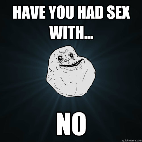 Have you had sex with... NO  Forever Alone