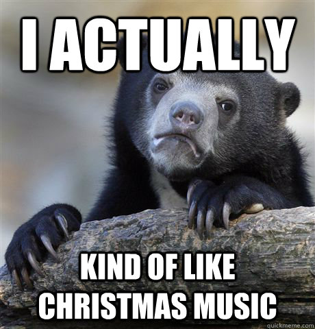 I actually kind of like christmas music  Confession Bear