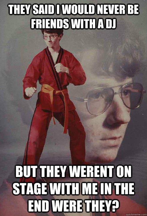 They said i would never be friends with a dj but they werent on stage with me in the end were they?  Karate Kyle