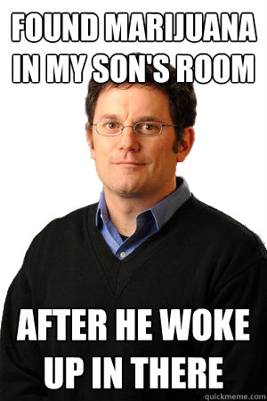 found marijuana in my son's room AFTER HE WOKE UP IN THERE  Repressed Suburban Father