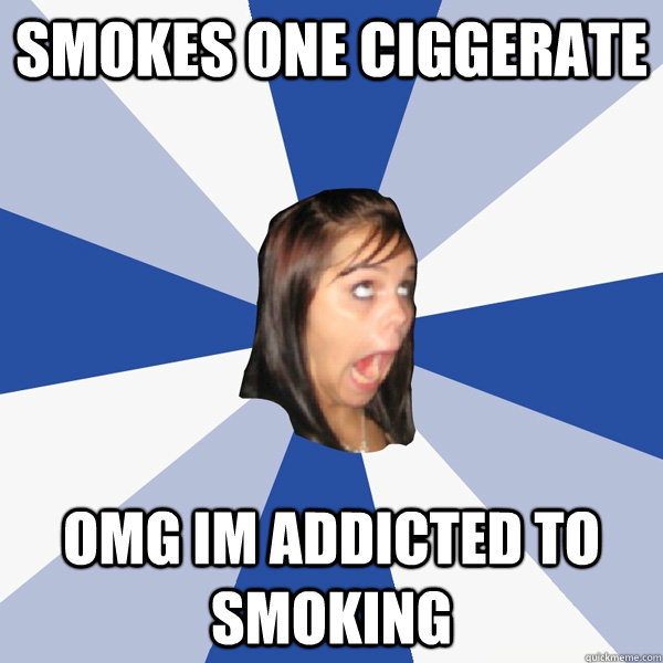 Smokes one ciggerate omg im addicted to smoking  Annoying Facebook Girl