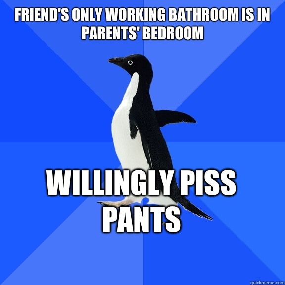 Friend's only working bathroom is in parents' bedroom Willingly piss pants    Socially Awkward Penguin