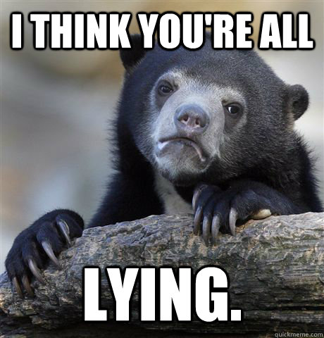 I think you're all lying.  Confession Bear
