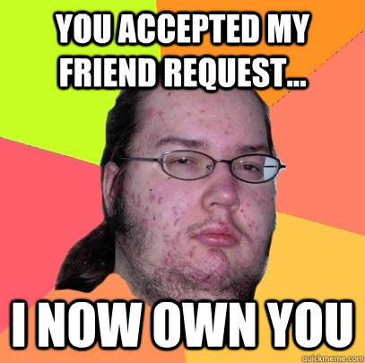 You accepted my friend request... I now own you  Butthurt Dweller