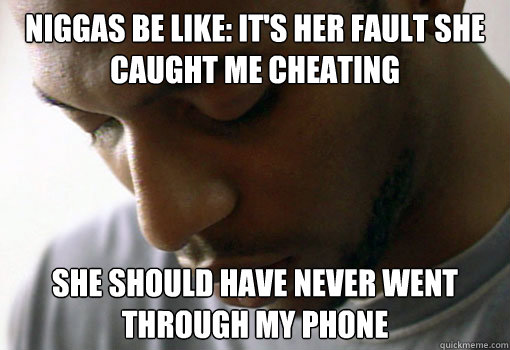 Niggas be like: It's her fault she caught me cheating She should have never went through my phone  Niggas be like
